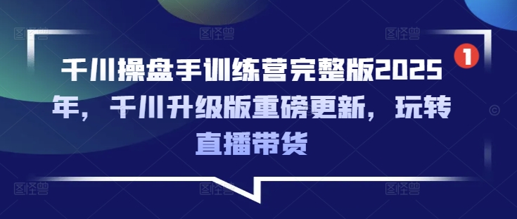 千川操盘手训练营完整版2025年，千川升级版重磅更新，玩转直播带货-中创项目网