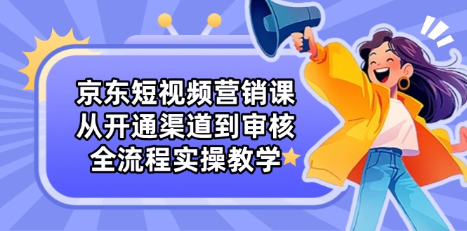 京东短视频营销课：从开通渠道到审核，全流程实操教学-中创项目网