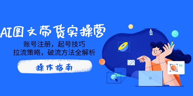 AI图文带货实操营，账号注册，起号技巧，拉流策略，破流方法全解析-中创项目网