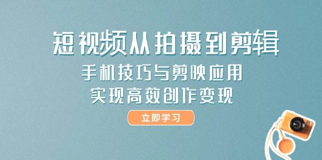 短视频从拍摄到剪辑，手机技巧与剪映应用，实现高效创作变现-中创项目网