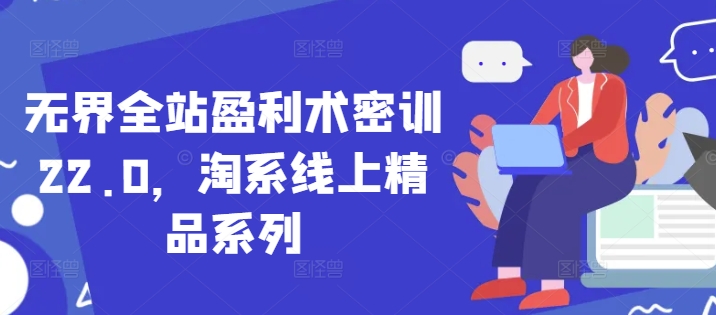 无界全站盈利术密训22.0，淘系线上精品系列-中创项目网