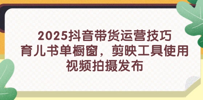 2025抖音带货运营技巧，育儿书单橱窗，剪映工具使用，视频拍摄发布-中创项目网