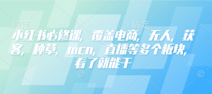 小红书必修课，覆盖电商，无人，获客，种草，mcn，直播等多个板块，看了就能干-中创项目网