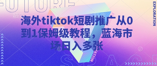 海外tiktok短剧推广从0到1保姆级教程，蓝海市场日入多张-中创项目网