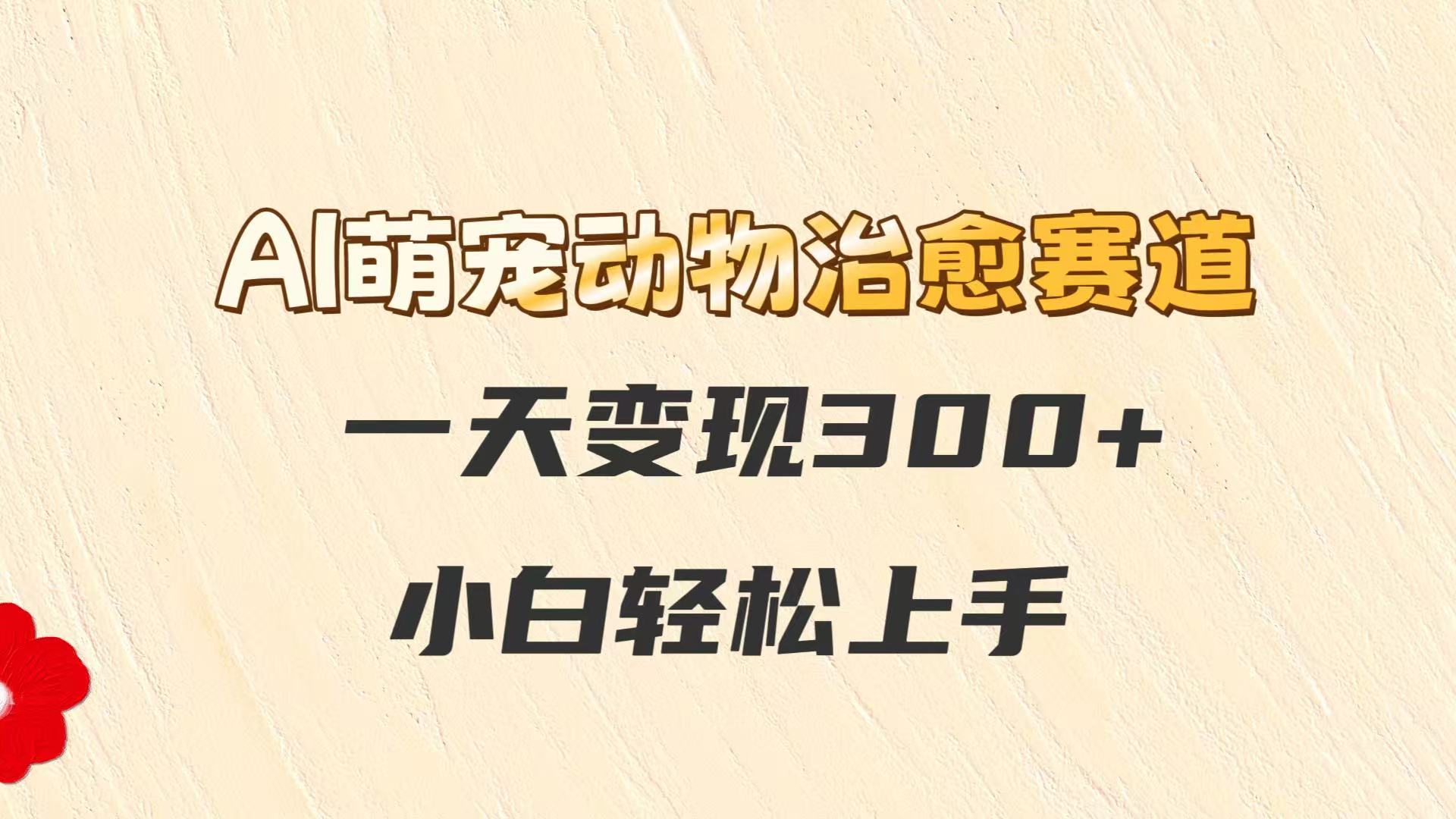 AI萌宠动物治愈赛道，一天变现300+，小白轻松上手-中创项目网