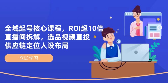 全域起号核心课程，ROI超10倍直播间拆解，选品直投，供应链定位人设布局-中创项目网