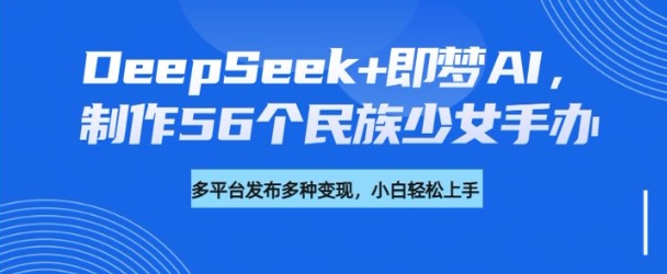 DeepSeek+即梦AI，制作56个民族少女手办，附详细教程+变现方向-中创项目网