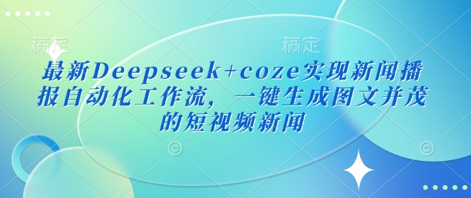最新Deepseek+coze实现新闻播报自动化工作流，一键生成图文并茂的短视频新闻-中创项目网