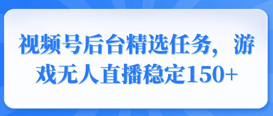视频号精选变现任务，游戏无人直播稳定150+-中创项目网