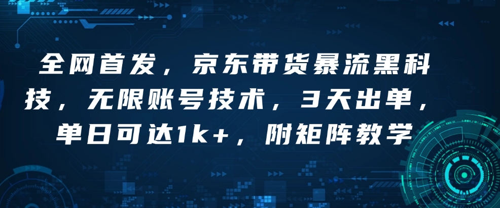 全网首发，京东带货暴流黑科技，无限账号技术，3天出单，单日可达1k+，附矩阵教学【揭秘】-中创项目网