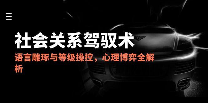2025社会关系驾驭术，语言雕琢与等级操控，心理博弈全解析-中创项目网