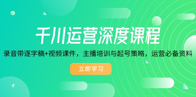 千川运营深度课程，录音带逐字稿+视频课件，主播培训与起号策略，运营…-中创项目网