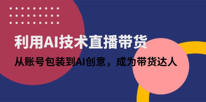 利用AI技术直播带货：从账号包装到AI创意，成为带货达人-中创项目网