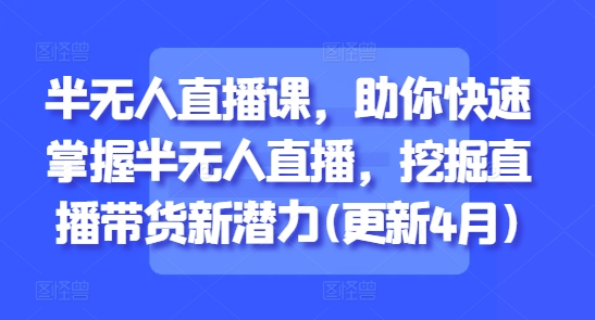半无人直播课，助你快速掌握半无人直播，挖掘直播带货新潜力(更新5月)-中创项目网