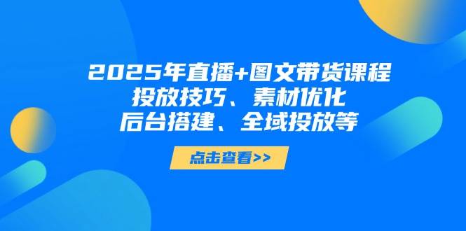 2025年短视频图文带货+直播带货：投放技巧、素材优化、后台搭建、全域投放等-中创项目网