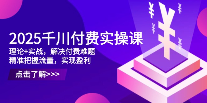 2025千川付费实操课，理论+实战，解决付费难题，精准把握流量，实现盈利-中创项目网