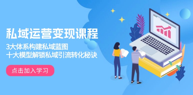 私域运营变现课程，3大体系构建私域蓝图，十大模型解锁私域引流转化秘诀-中创项目网