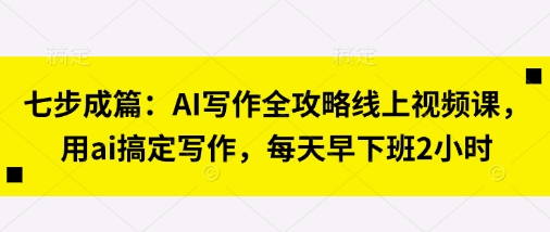 七步成篇：AI写作全攻略线上视频课，用ai搞定写作，每天早下班2小时-中创项目网