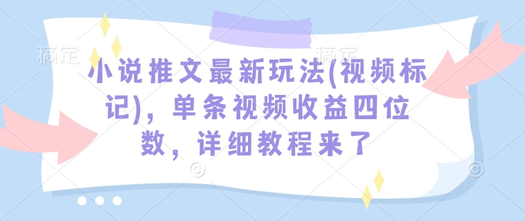 小说推文最新玩法(视频标记)，单条视频收益四位数，详细教程来了-中创项目网