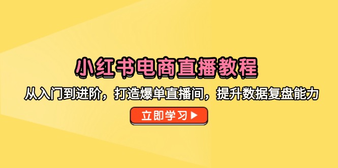 小红书电商直播教程，从入门到进阶，打造爆单直播间，提升数据复盘能力-中创项目网