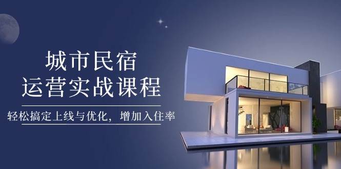 城市民宿运营实战课程，轻松搞定上线与优化，增加入住率-中创项目网