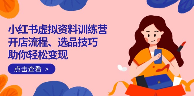 小红书虚拟资料训练营：开店流程、选品技巧一网打尽，助你轻松变现-中创项目网