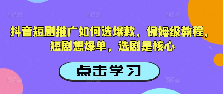 抖音短剧推广如何选爆款，保姆级教程，短剧想爆单，选剧是核心-中创项目网