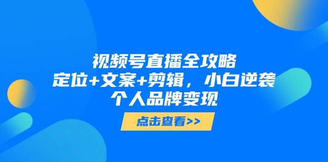 视频号直播全攻略，定位+文案+剪辑，小白逆袭个人品牌变现-中创项目网