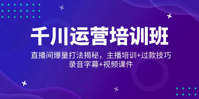 千川运营培训班，直播间爆量打法揭秘，主播培训+过款技巧，录音字幕+视频-中创项目网