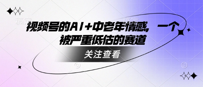 视频号的AI+中老年情感，一个被严重低估的赛道-中创项目网
