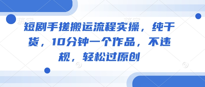 短剧手搓搬运流程实操，纯干货，10分钟一个作品，不违规，轻松过原创-中创项目网