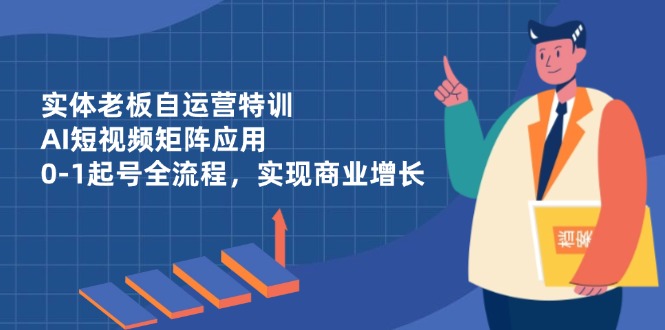 实体老板自运营特训，AI短视频矩阵应用，0-1起号全流程，实现商业增长-中创项目网