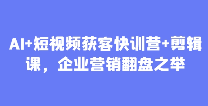 AI+短视频获客快训营+剪辑课，企业营销翻盘之举-中创项目网