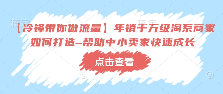 【冷锋带你做流量】年销千万级淘系商家如何打造–帮助中小卖家快速成长-中创项目网