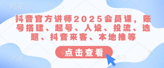 抖音官方讲师2025会员课，账号搭建、起号、人设、投流、选题、抖音来客、本地推等-中创项目网