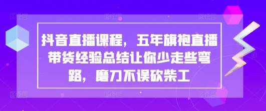 抖音直播课程，五年旗袍直播带货经验总结让你少走些弯路，磨刀不误砍柴工-中创项目网