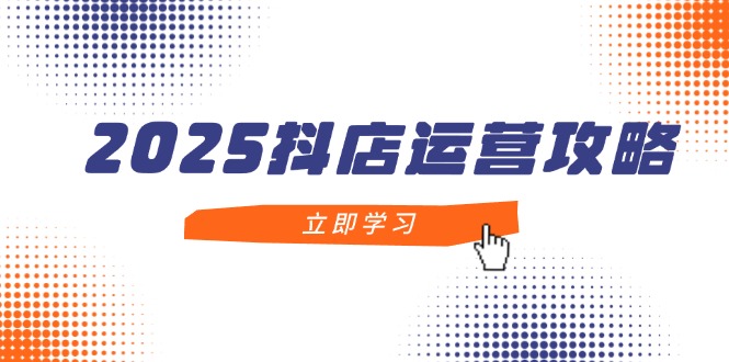 2025抖店运营攻略，掌握抖店技巧，打造月销百万，新手入门到精通-中创项目网