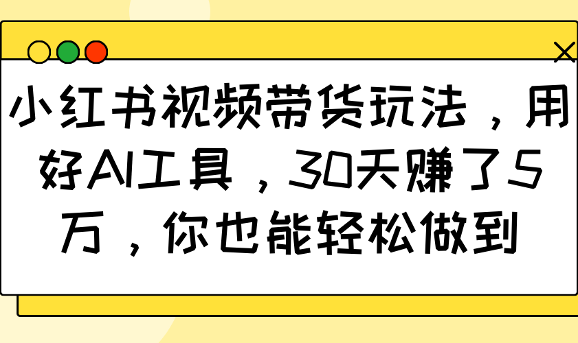 小红书视频带货玩法，用好AI工具，30天赚了5万，你也能轻松做到-中创项目网