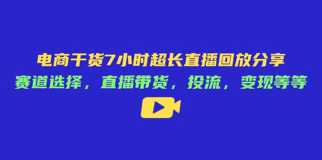 电商干货7小时超长直播回放分享：赛道选择，直播带货，投流，变现等等-中创项目网