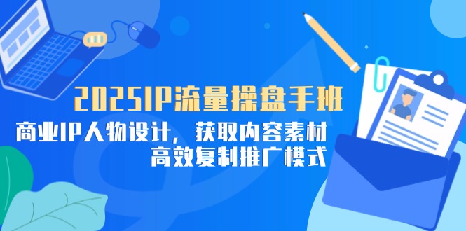 2025IP流量操盘手班，商业IP人物设计，获取内容素材，高效复制推广模式-中创项目网