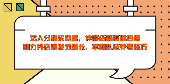 达人分销实战营，店铺搭建四课，助力抖店爆发式增长，掌握私域养号技巧-中创项目网