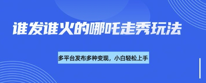 利用deepseek制作谁发谁火的哪吒2人物走秀视频，多平台发布多种变现-中创项目网