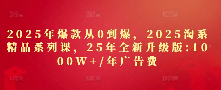 2025年爆款从0到爆，2025淘系精品系列课，25年全新升级版：1000W+1年广告费-中创项目网