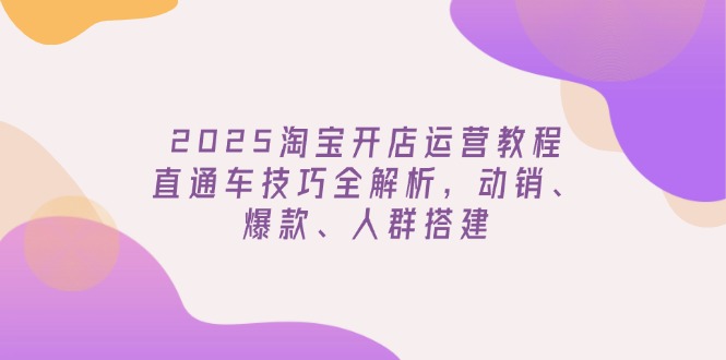 2025淘宝开店运营教程更新，直通车技巧全解析，动销、爆款、人群搭建-中创项目网