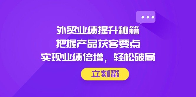 外贸业绩提升秘籍，把握产品获客要点，实现业绩倍增，轻松破局-中创项目网