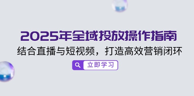 2025年全域投放操作指南，结合直播与短视频，打造高效营销闭环-中创项目网