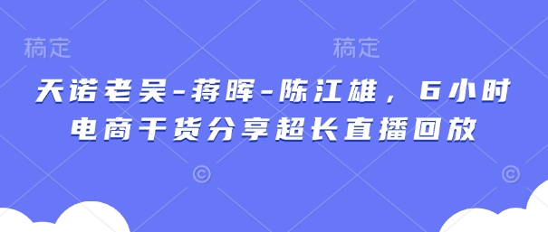 天诺老吴-蒋晖-陈江雄，6小时电商干货分享超长直播回放-中创项目网