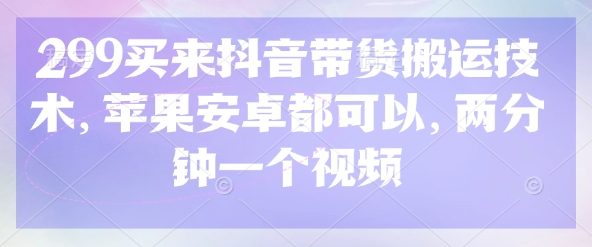 299买来抖音带货搬运技术，苹果安卓都可以，两分钟一个视频-中创项目网