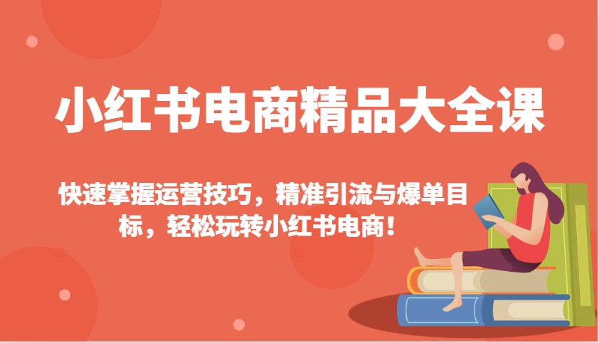 小红书电商精品大全课：快速掌握运营技巧，精准引流与爆单目标，轻松玩转小红书电商！-中创项目网