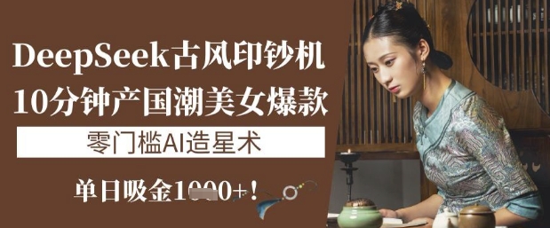 DeepSeek古风印钞机：10分钟产国潮美女爆款，单日吸金1k+，零门槛AI造星术-中创项目网